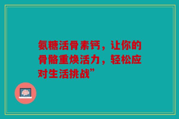 氨糖活骨素钙，让你的骨骼重焕活力，轻松应对生活挑战”