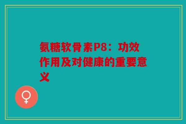 氨糖软骨素P8：功效作用及对健康的重要意义