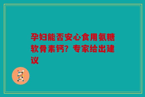 孕妇能否安心食用氨糖软骨素钙？专家给出建议-第1张图片-关节骑士