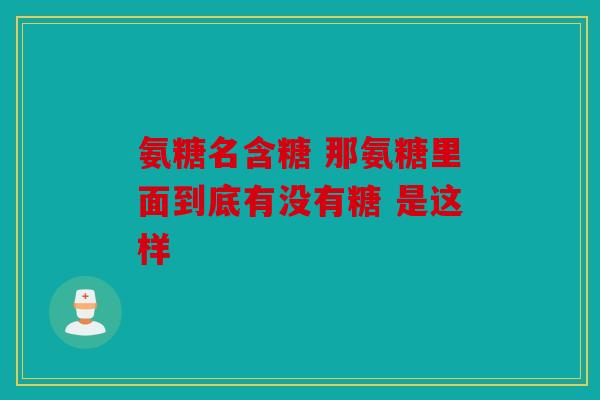 氨糖名含糖 那氨糖里面到底有没有糖 是这样