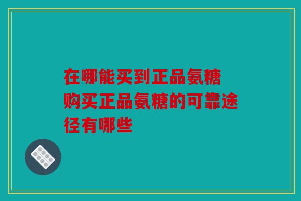 在哪能买到正品氨糖 购买正品氨糖的可靠途径有哪些