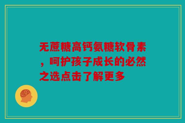 无蔗糖高钙氨糖软骨素，呵护孩子成长的必然之选点击了解更多-第1张图片-关节骑士