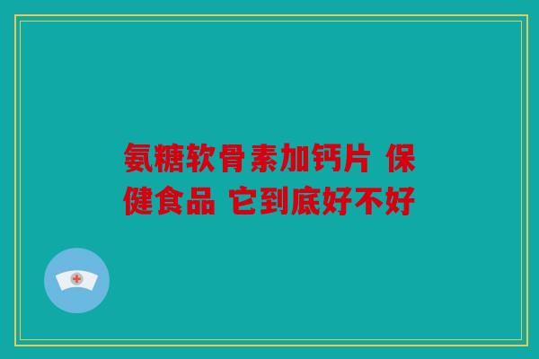 氨糖软骨素加钙片 保健食品 它到底好不好