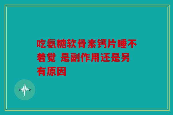 吃氨糖软骨素钙片睡不着觉 是副作用还是另有原因-第1张图片-关节骑士