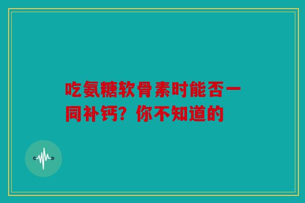 吃氨糖软骨素时能否一同补钙?你不知道的-第1张图片-关节骑士 吃氨糖软骨素时能否一同补钙?你不知道的-第1张图片-关节骑士