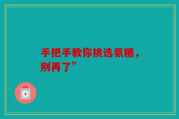 手把手教你挑选氨糖，别再了”