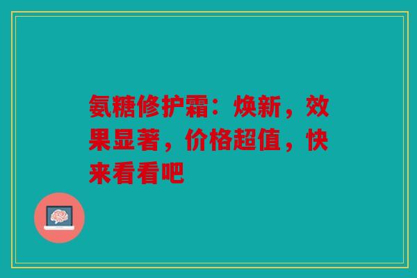 氨糖修护霜：焕新，效果显著，价格超值，快来看看吧