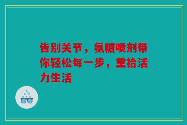 告别关节，氨糖喷剂带你轻松每一步，重拾活力生活-第1张图片-关节骑士