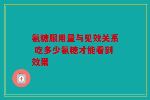 氨糖服用量与见效关系 吃多少氨糖才能看到效果