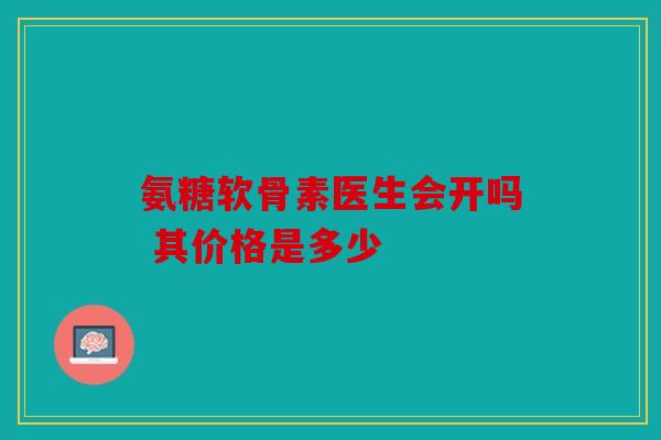 氨糖软骨素医生会开吗 其价格是多少