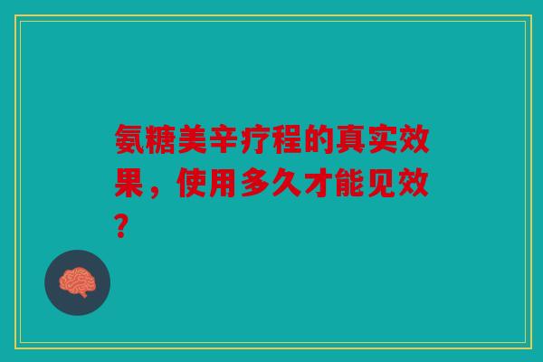 氨糖美辛疗程的真实效果，使用多久才能见效？-第1张图片-关节骑士