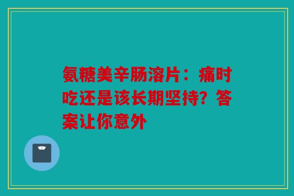 氨糖美辛肠溶片：痛时吃还是该长期坚持？答案让你意外