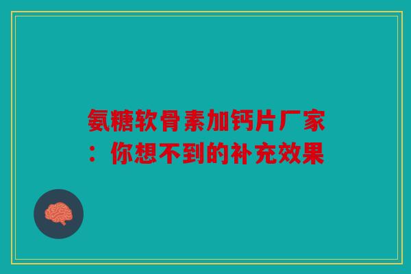 氨糖软骨素加钙片厂家：你想不到的补充效果