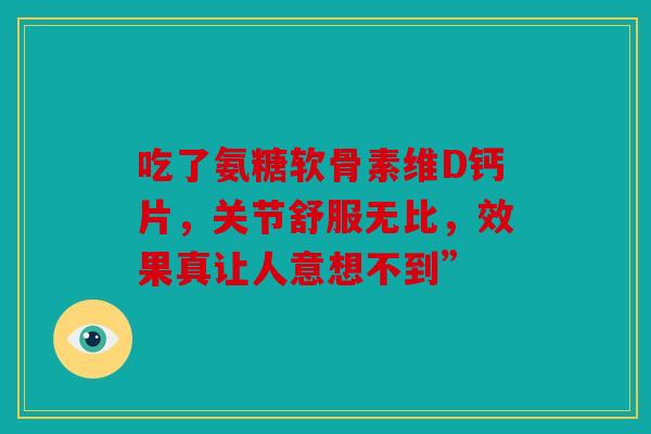 吃了氨糖软骨素维D钙片，关节舒服无比，效果真让人意想不到”