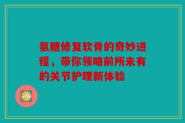 氨糖修复软骨的奇妙进程，带你领略前所未有的关节护理新体验