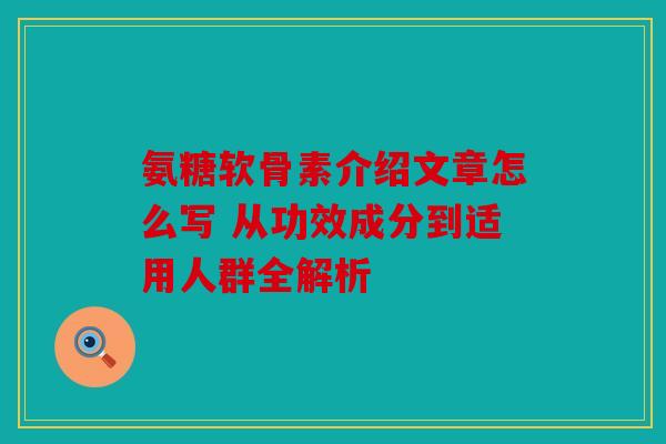 氨糖软骨素介绍文章怎么写 从功效成分到适用人群全解析