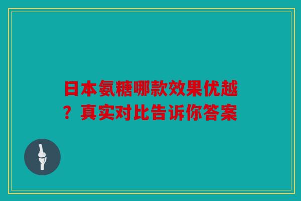 日本氨糖哪款效果优越？真实对比告诉你答案