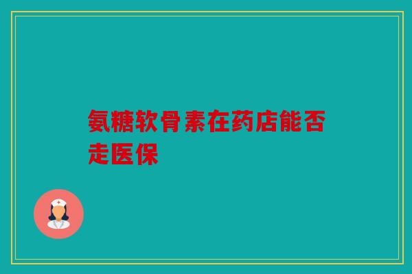 氨糖软骨素在药店能否走医保