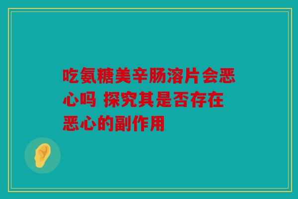 吃氨糖美辛肠溶片会恶心吗 探究其是否存在恶心的副作用
