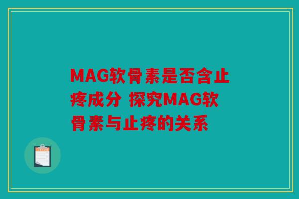 MAG软骨素是否含止疼成分 探究MAG软骨素与止疼的关系