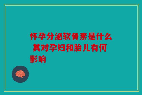怀孕分泌软骨素是什么 其对孕妇和胎儿有何影响