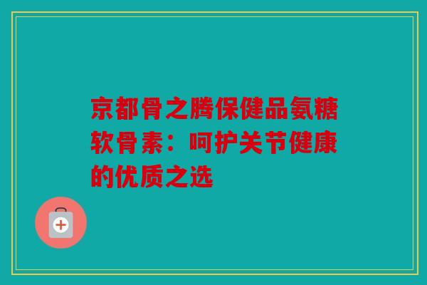 京都骨之腾保健品氨糖软骨素：呵护关节健康的优质之选