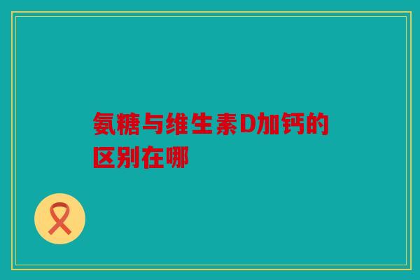 氨糖与维生素D加钙的区别在哪