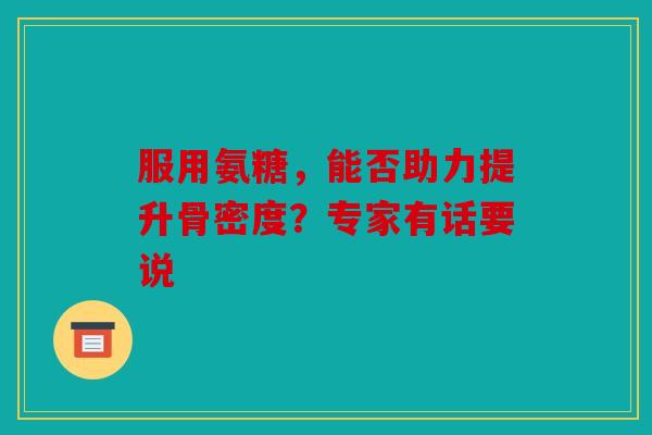 服用氨糖，能否助力提升骨密度？专家有话要说