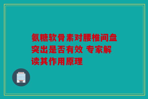 氨糖软骨素对腰椎间盘突出是否有效 专家解读其作用原理