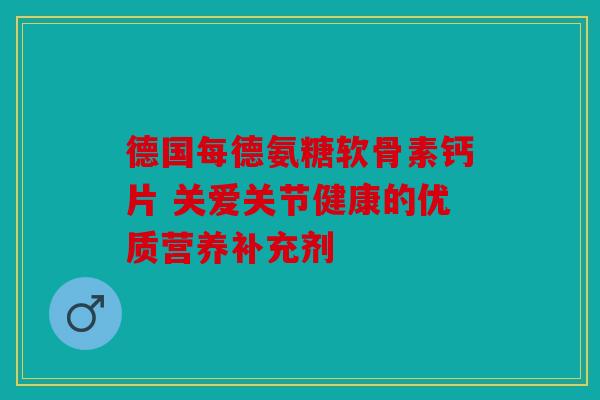 德国每德氨糖软骨素钙片 关爱关节健康的优质营养补充剂