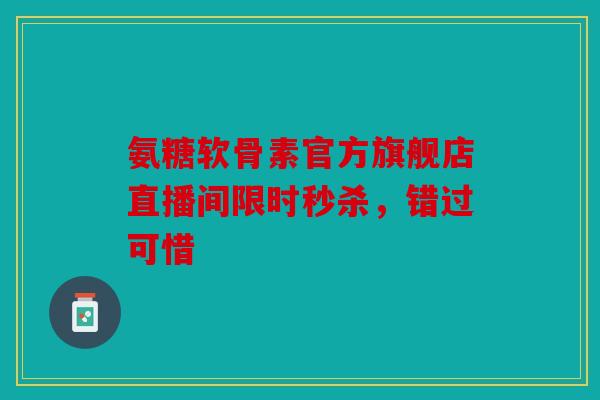 氨糖软骨素官方旗舰店直播间限时秒杀，错过可惜