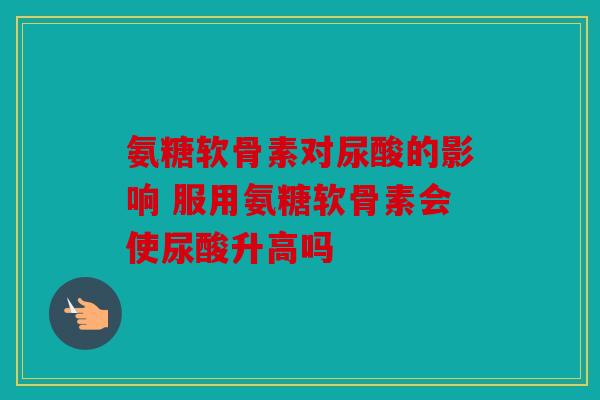 氨糖软骨素对尿酸的影响 服用氨糖软骨素会使尿酸升高吗