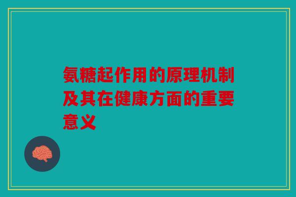 氨糖起作用的原理机制及其在健康方面的重要意义