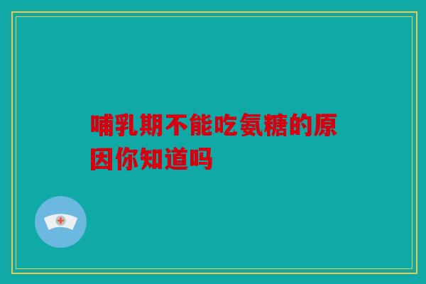 哺乳期不能吃氨糖的原因你知道吗-第1张图片-关节骑士