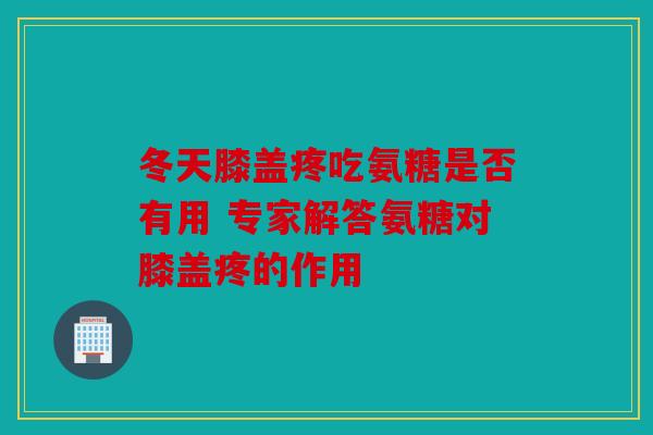 冬天膝盖疼吃氨糖是否有用 专家解答氨糖对膝盖疼的作用