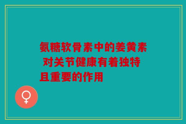 氨糖软骨素中的姜黄素 对关节健康有着独特且重要的作用-第1张图片-关节骑士