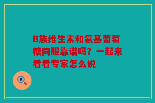 B族维生素和氨基葡萄糖同服靠谱吗？一起来看看专家怎么说