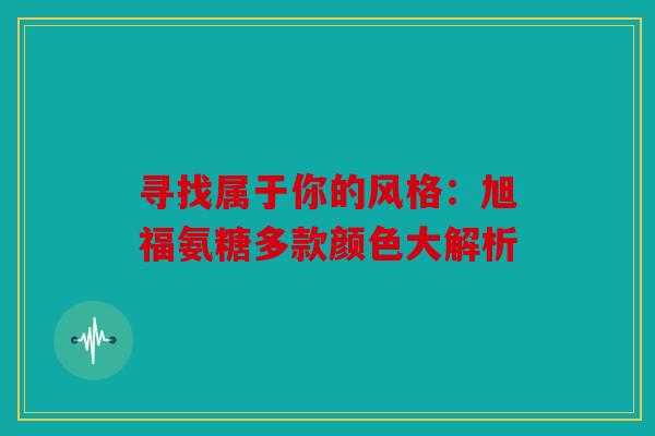 寻找属于你的风格：旭福氨糖多款颜色大解析