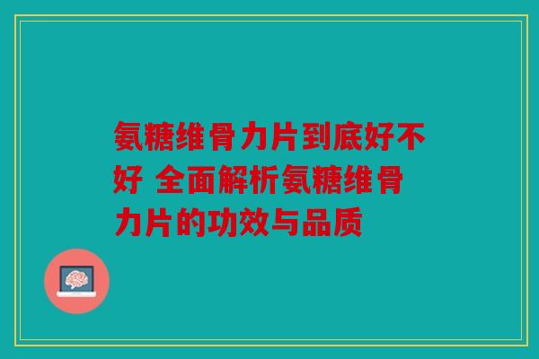 氨糖维骨力片到底好不好 全面解析氨糖维骨力片的功效与品质
