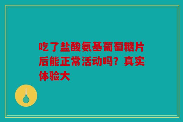 吃了盐酸氨基葡萄糖片后能正常活动吗？真实体验大