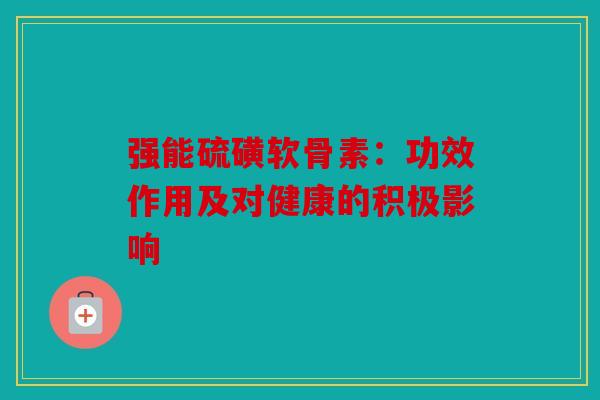 强能硫磺软骨素：功效作用及对健康的积极影响