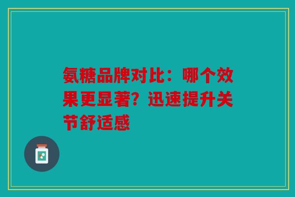 氨糖品牌对比：哪个效果更显著？迅速提升关节舒适感