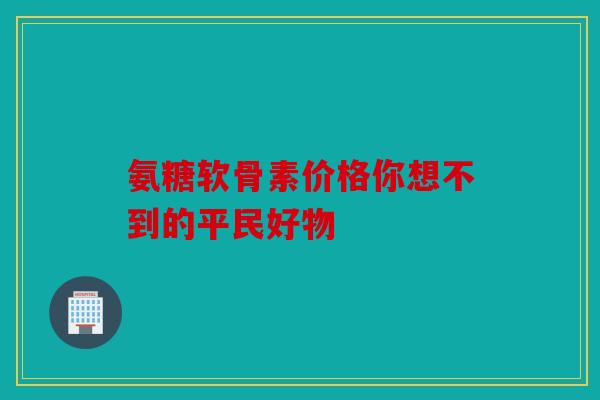 氨糖软骨素价格你想不到的平民好物