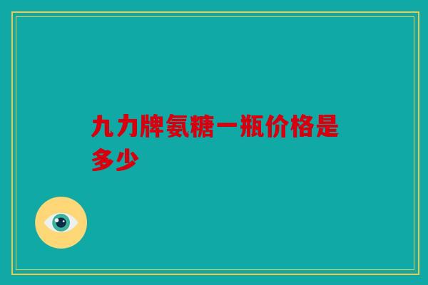 九力牌氨糖一瓶价格是多少-第1张图片-关节骑士 九力牌氨糖一瓶价格是多少-第1张图片-关节骑士