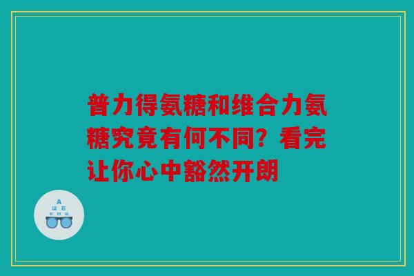 普力得氨糖和维合力氨糖究竟有何不同？看完让你心中豁然开朗