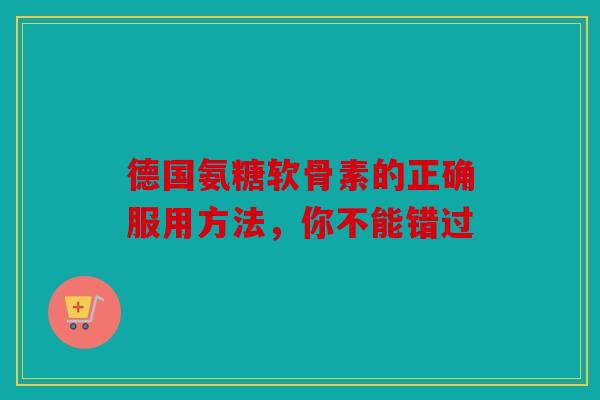 德国氨糖软骨素的正确服用方法，你不能错过