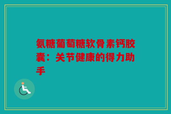 氨糖葡萄糖软骨素钙胶囊：关节健康的得力助手-第1张图片-关节骑士
