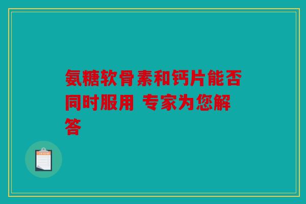 氨糖软骨素和钙片能否同时服用 专家为您解答-第1张图片-关节骑士
