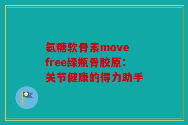 氨糖软骨素move free绿瓶骨胶原：关节健康的得力助手-第1张图片-关节骑士