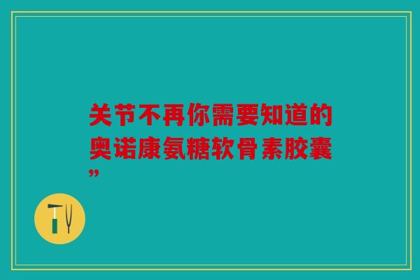 关节不再你需要知道的奥诺康氨糖软骨素胶囊”-第1张图片-关节骑士 关节不再你需要知道的奥诺康氨糖软骨素胶囊”-第1张图片-关节骑士